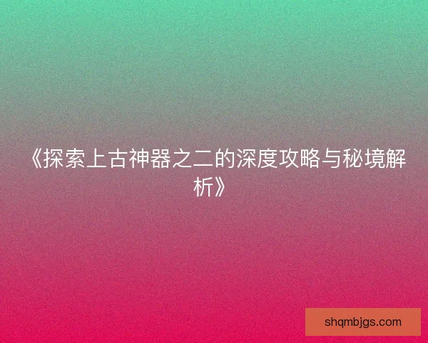 《探索上古神器之二的深度攻略与秘境解析》