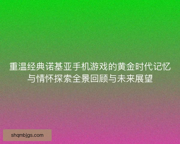 重温经典诺基亚手机游戏的黄金时代记忆与情怀探索全景回顾与未来展望