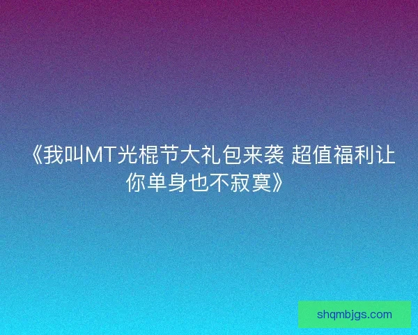 《我叫MT光棍节大礼包来袭 超值福利让你单身也不寂寞》
