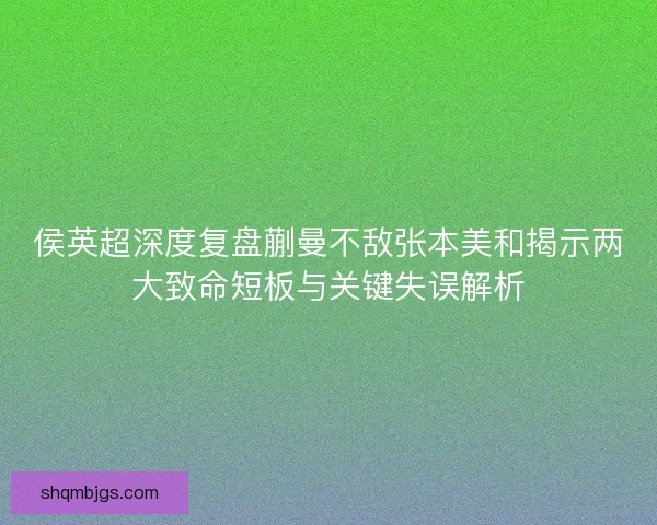 侯英超深度复盘蒯曼不敌张本美和揭示两大致命短板与关键失误解析 侯英超深度复盘蒯曼不敌张本美和揭示两大致命短板与关键失误解析