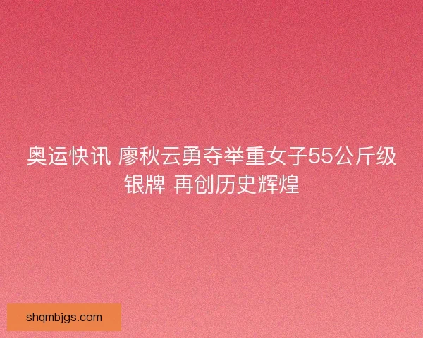 奥运快讯 廖秋云勇夺举重女子55公斤级银牌 再创历史辉煌