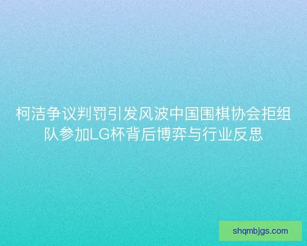 柯洁争议判罚引发风波中国围棋协会拒组队参加LG杯背后博弈与行业反思
