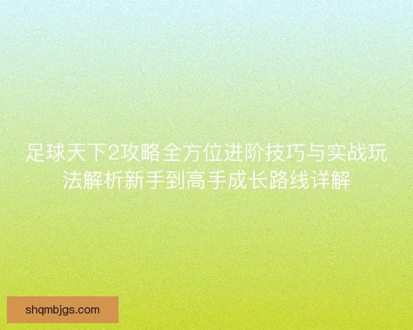 足球天下2攻略全方位进阶技巧与实战玩法解析新手到高手成长路线详解