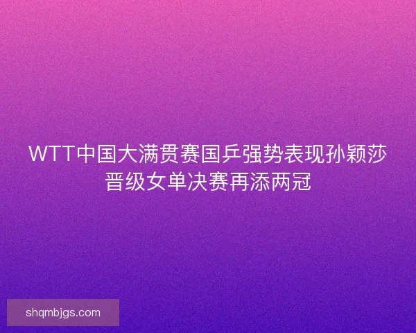 WTT中国大满贯赛国乒强势表现孙颖莎晋级女单决赛再添两冠 WTT中国大满贯赛国乒强势表现孙颖莎晋级女单决赛再添两冠
