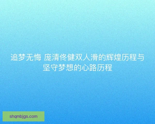 追梦无悔 庞清佟健双人滑的辉煌历程与坚守梦想的心路历程