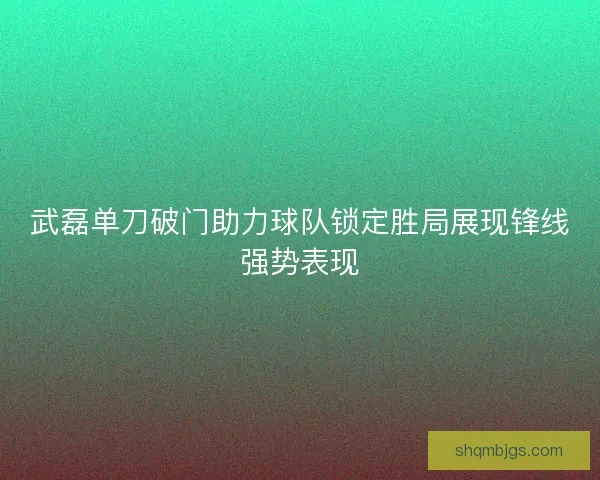 武磊单刀破门助力球队锁定胜局展现锋线强势表现