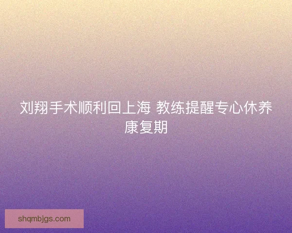 刘翔手术顺利回上海 教练提醒专心休养康复期 刘翔手术顺利回上海 教练提醒专心休养康复期