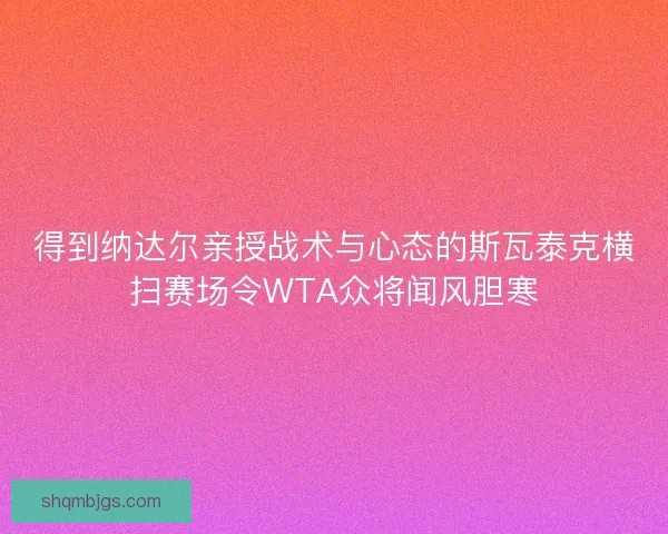 得到纳达尔亲授战术与心态的斯瓦泰克横扫赛场令WTA众将闻风胆寒 得到纳达尔亲授战术与心态的斯瓦泰克横扫赛场令WTA众将闻风胆寒