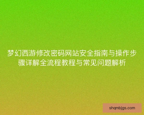 梦幻西游修改密码网站安全指南与操作步骤详解全流程教程与常见问题解析 梦幻西游修改密码网站安全指南与操作步骤详解全流程教程与常见问题解析