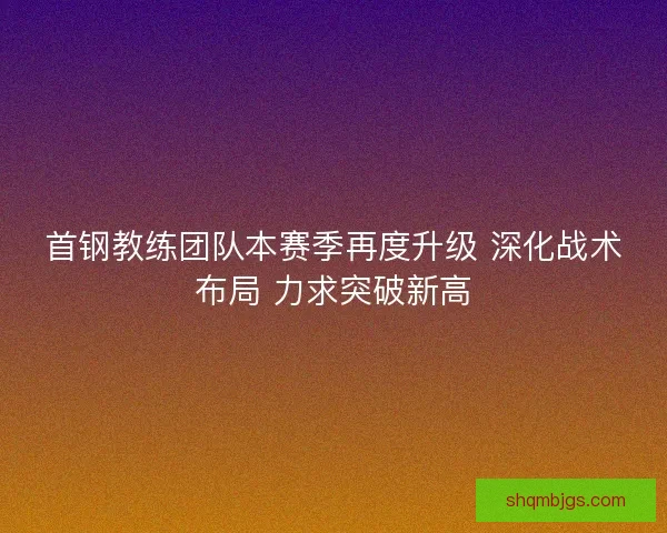 首钢教练团队本赛季再度升级 深化战术布局 力求突破新高
