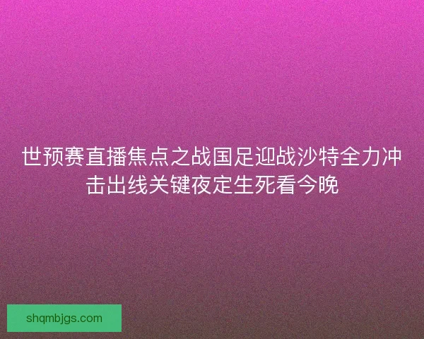 世预赛直播焦点之战国足迎战沙特全力冲击出线关键夜定生死看今晚