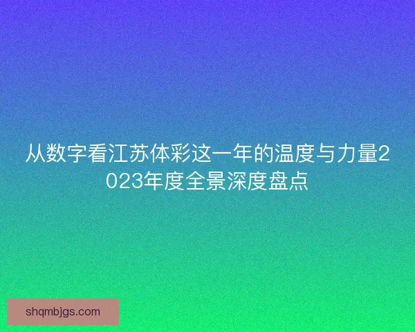 从数字看江苏体彩这一年的温度与力量2023年度全景深度盘点 从数字看江苏体彩这一年的温度与力量2023年度全景深度盘点
