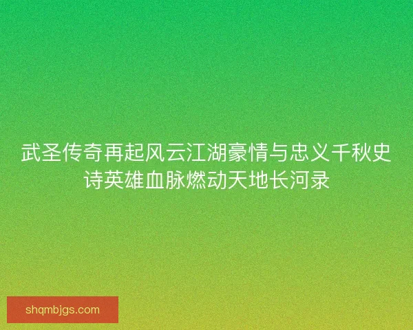 武圣传奇再起风云江湖豪情与忠义千秋史诗英雄血脉燃动天地长河录