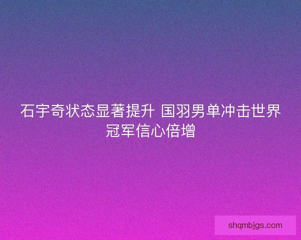 石宇奇状态显著提升 国羽男单冲击世界冠军信心倍增