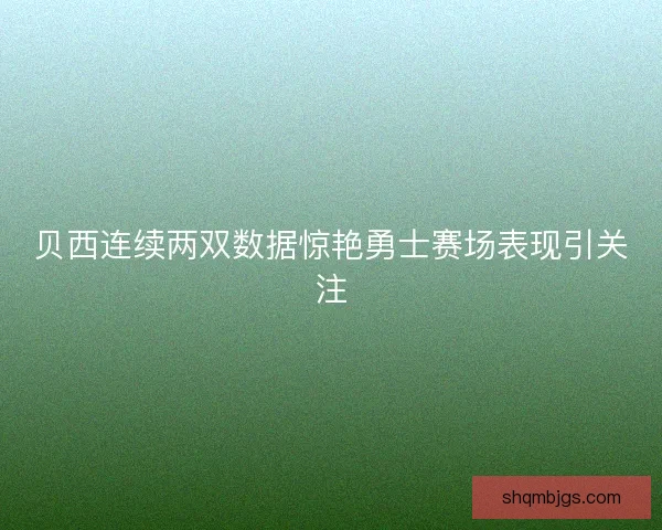 贝西连续两双数据惊艳勇士赛场表现引关注