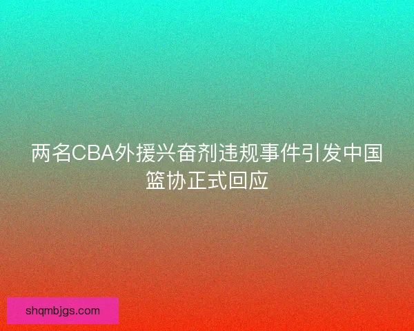 两名CBA外援兴奋剂违规事件引发中国篮协正式回应