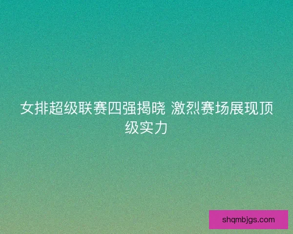 女排超级联赛四强揭晓 激烈赛场展现顶级实力 女排超级联赛四强揭晓 激烈赛场展现顶级实力