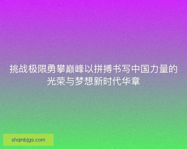 挑战极限勇攀巅峰以拼搏书写中国力量的光荣与梦想新时代华章