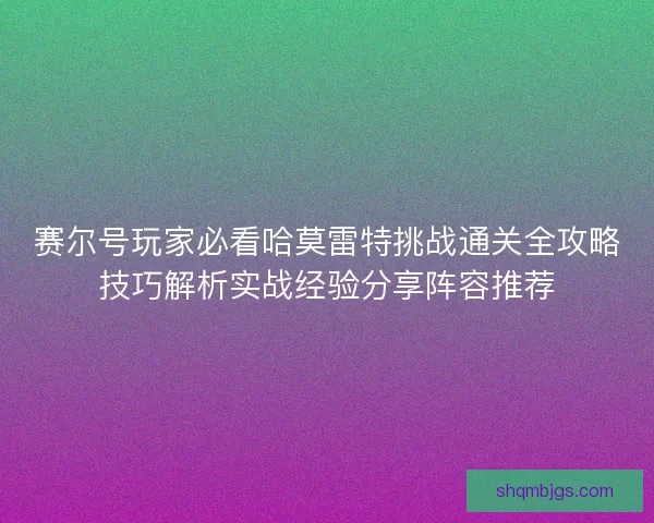 赛尔号玩家必看哈莫雷特挑战通关全攻略技巧解析实战经验分享阵容推荐