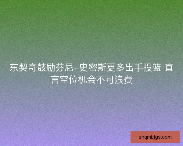 东契奇鼓励芬尼-史密斯更多出手投篮 直言空位机会不可浪费