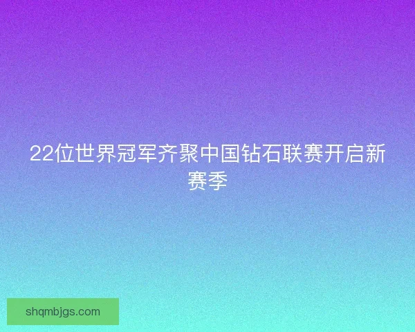 22位世界冠军齐聚中国钻石联赛开启新赛季