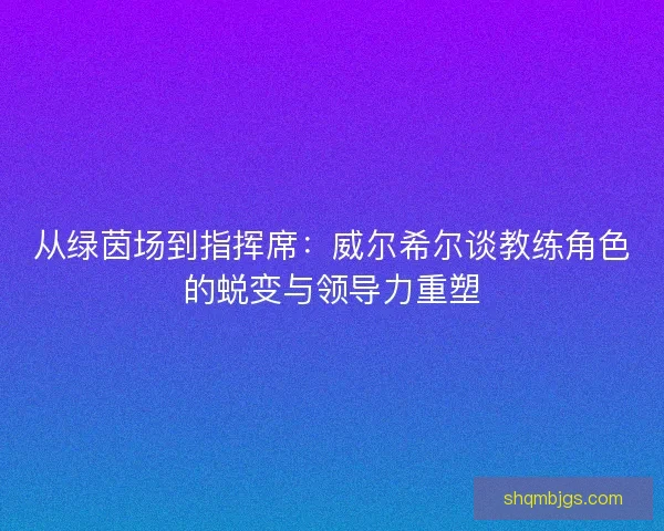 从绿茵场到指挥席：威尔希尔谈教练角色的蜕变与领导力重塑
