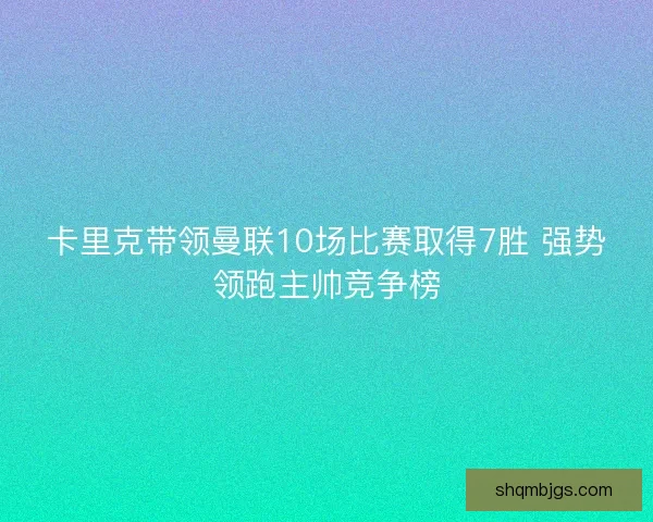 卡里克带领曼联10场比赛取得7胜 强势领跑主帅竞争榜