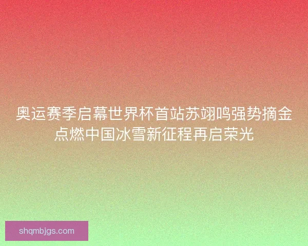 奥运赛季启幕世界杯首站苏翊鸣强势摘金点燃中国冰雪新征程再启荣光