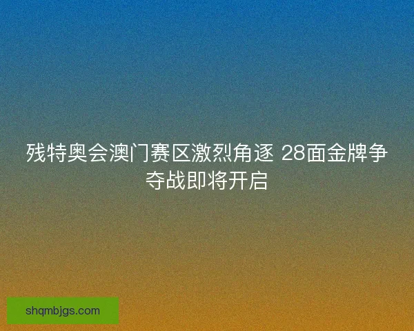 残特奥会澳门赛区激烈角逐 28面金牌争夺战即将开启