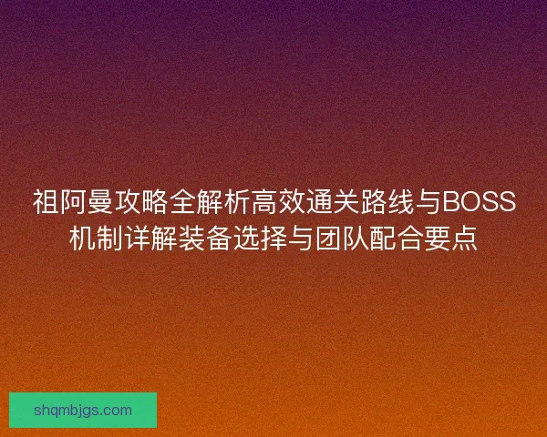 祖阿曼攻略全解析高效通关路线与BOSS机制详解装备选择与团队配合要点