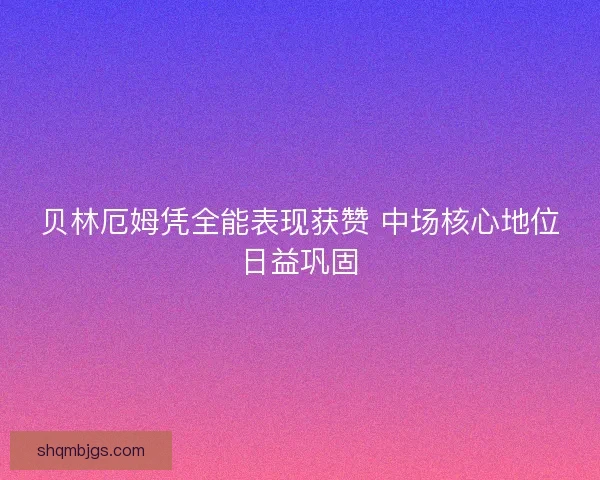 贝林厄姆凭全能表现获赞 中场核心地位日益巩固