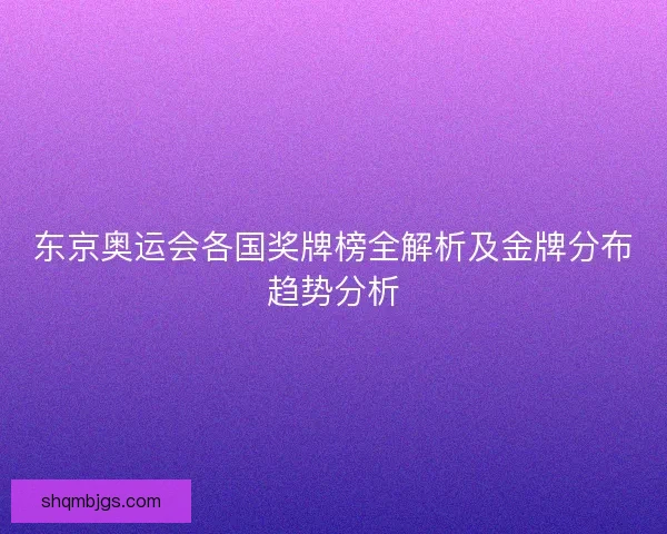 东京奥运会各国奖牌榜全解析及金牌分布趋势分析 东京奥运会各国奖牌榜全解析及金牌分布趋势分析