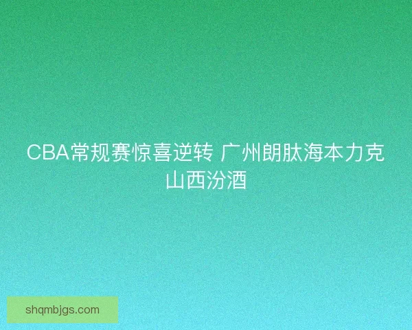 CBA常规赛惊喜逆转 广州朗肽海本力克山西汾酒 CBA常规赛惊喜逆转 广州朗肽海本力克山西汾酒