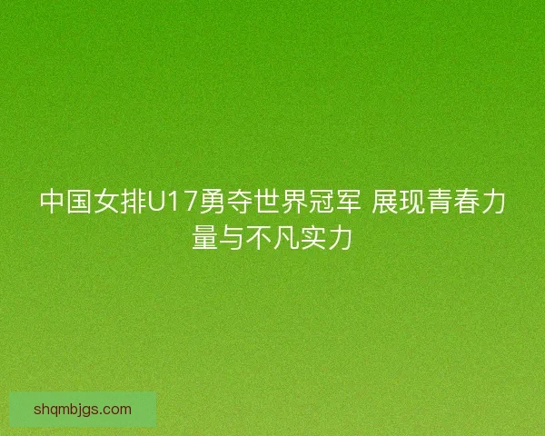 中国女排U17勇夺世界冠军 展现青春力量与不凡实力 中国女排U17勇夺世界冠军 展现青春力量与不凡实力