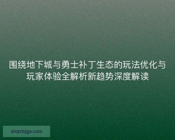 围绕地下城与勇士补丁生态的玩法优化与玩家体验全解析新趋势深度解读 围绕地下城与勇士补丁生态的玩法优化与玩家体验全解析新趋势深度解读